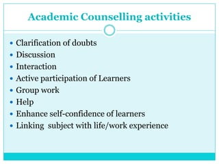 Academic Counselling activities
 Clarification of doubts
 Discussion
 Interaction
 Active participation of Learners
 Group work
 Help
 Enhance self-confidence of learners
 Linking subject with life/work experience
 