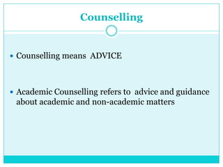 Counselling
 Counselling means ADVICE
 Academic Counselling refers to advice and guidance
about academic and non-academic matters
 