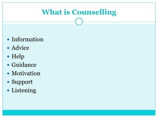What is Counselling
 Information
 Advice
 Help
 Guidance
 Motivation
 Support
 Listening
 