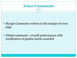 Tutor Comments
 Margin Comments written in the margin of every
page
 Global comments –overall performance with
justification of grades/marks awarded
 