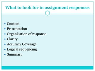 What to look for in assignment responses
 Content
 Presentation
 Organisation of response
 Clarity
 Accuracy Coverage
 Logical sequencing
 Summary
 