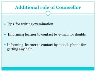 Additional role of Counsellor
 Tips for writing examination
 Informing learner to contact by e-mail for doubts
 Informing learner to contact by mobile phone for
getting any help
 