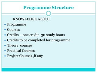 Programme Structure
KNOWLEDGE ABOUT
 Programme
 Courses
 Credits – one credit -30 study hours
 Credits to be completed for programme
 Theory courses
 Practical Courses
 Project Courses ,if any
 