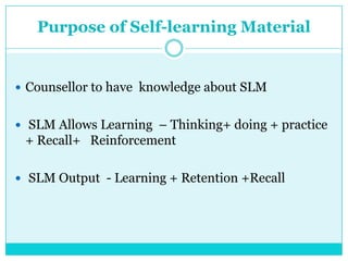 Purpose of Self-learning Material
 Counsellor to have knowledge about SLM
 SLM Allows Learning – Thinking+ doing + practice
+ Recall+ Reinforcement
 SLM Output - Learning + Retention +Recall
 