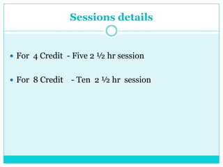 Sessions details
 For 4 Credit - Five 2 ½ hr session
 For 8 Credit - Ten 2 ½ hr session
 