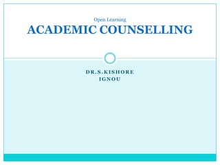 D R . S . K I S H O R E
I G N O U
Open Learning
ACADEMIC COUNSELLING
 