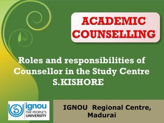 Roles and responsibilities of
Counsellor in the Study Centre
S.KISHORE
IGNOU Regional Centre,
Madurai
 