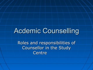 Acdemic CounsellingAcdemic Counselling
Roles and responsibilities ofRoles and responsibilities of
Counsellor in the StudyCounsellor in the Study
CentreCentre
 