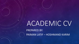 ACADEMIC CV
PREPARED BY:
PAIMAN LATIF – HOSHMAND KARIM
 