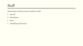 Automation of all processes related to staff:
 payroll
 attendance
 leave
 scheduling of lectures
Staff
 