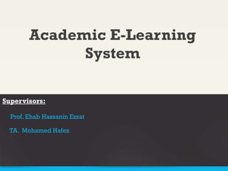 Academic E-Learning
System
Supervisors:
Prof. Ehab Hassanin Ezzat
TA. Mohamed Hafez
 