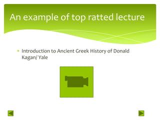 An example of top ratted lecture


  Introduction to Ancient Greek History of Donald
  Kagan/ Yale
 