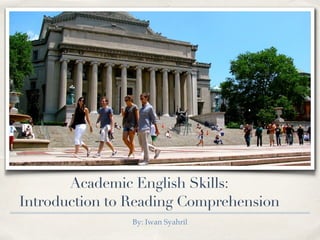 Academic English Skills: 
Introduction to Reading Comprehension
By: Iwan Syahril
 