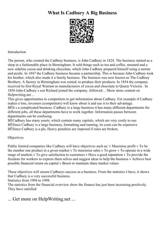 What Is Cadbury A Big Business
Introduction
The person, who created the Cadbury business, is John Cadbury in 1824. The business started as a
shop in a fashionable place in Birmingham. It sold things such as tea and coffee, mustard and a
new sideline cocoa and drinking chocolate, which John Cadbury prepared himself using a mortar
and pestle. In 1847 the Cadbury business became a partnership. This is because John Cadbury took
his brother, which also made it a family business. The business was now known as The Cadbury
Brothers. A factory in Birmingham was rented, to produce their products. In 1854 the company
received its first Royal Warrant as manufacturers of cocoa and chocolate to Queen Victoria . In
1856 John Cadbury s son Richard joined the company, followed ... Show more content on
Helpwriting.net ...
This gives opportunities to competitors to get information about Cadbury. For example if Cadbury
makes a loss, investors (competitors) will know about it and use it to their advantage.
ВЁIt s a complicated business. Cadbury is a large business it has many different departments for
different jobs, all these departments have to work together. Information passes between
departments can be confusing.
ВЁCadbury has many assets, which contain many capitals, which are very costly to use.
ВЁSince Cadbury is a large business, formatting and running, its costs can be expensive
ВЁSince Cadbury is a plc, Heavy penalties are imposed if rules are broken.
Objectives
Public limited companies like Cadbury will have objectives such as: v Maximise profit v To be
the number one product in a given market v To maximise sales v To grow v To operate in a wide
range of markets v To give satisfaction to customers v Have a good reputation v To provide the
freedom for workers to express them selves and suggest ideas to help the business v Achieve best
possible financial return on capital v Boost or maintain share market values
These objectives will ensure Cadburys success as a business. From the statistics I have, it shows
that Cadbury is a very successful business.
Statistics from 1994 to 1998.
The statistics from the financial overview show the finance has just been increasing positively.
They have satisfied
... Get more on HelpWriting.net ...
 