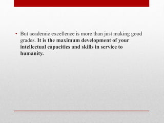 • But academic excellence is more than just making good
grades. It is the maximum development of your
intellectual capacities and skills in service to
humanity.
 