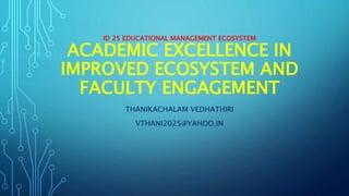 ID 25 EDUCATIONAL MANAGEMENT ECOSYSTEM
ACADEMIC EXCELLENCE IN
IMPROVED ECOSYSTEM AND
FACULTY ENGAGEMENT
THANIKACHALAM VEDHATHIRI
VTHANI2025@YAHOO.IN
 