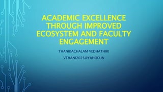 ACADEMIC EXCELLENCE
THROUGH IMPROVED
ECOSYSTEM AND FACULTY
ENGAGEMENT
THANIKACHALAM VEDHATHIRI
VTHANI2025@YAHOO.IN
 