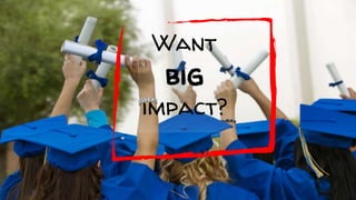 Want
big
impact?
 