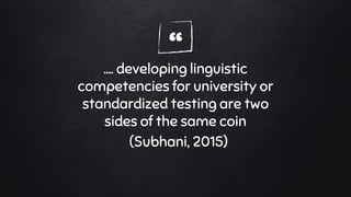 “…. developing linguistic
competencies for university or
standardized testing are two
sides of the same coin
(Subhani, 201...