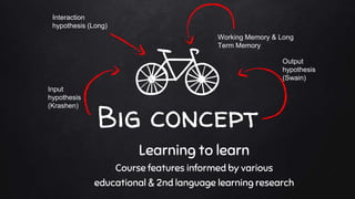 Big concept
Learning to learn
Course features informed by various
educational & 2nd language learning research
Input
hypot...