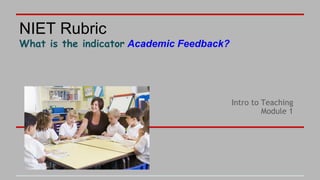 Intro to Teaching
Module 1
NIET Rubric
What is the indicator Academic Feedback?
 