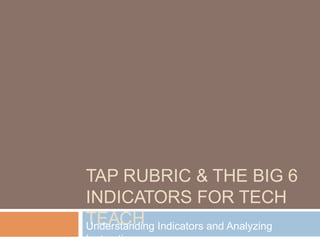 TAP RUBRIC & THE BIG 6
INDICATORS FOR TECH
TEACHUnderstanding Indicators and Analyzing
 