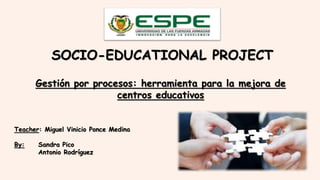 Teacher: Miguel Vinicio Ponce Medina
By: Sandra Pico
Antonio Rodríguez
SOCIO-EDUCATIONAL PROJECT
Gestión por procesos: herramienta para la mejora de
centros educativos
 