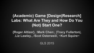 (Academic) Game [Design|Research]
Labs: What Are They and How Do You
(Not) Start One?
{Roger Altizer}, :Mark Chen:, |Tracy Fullerton|,
.Liz Lawley., /Scot Osterweil/, ~Kurt Squire~
GLS 2015
 