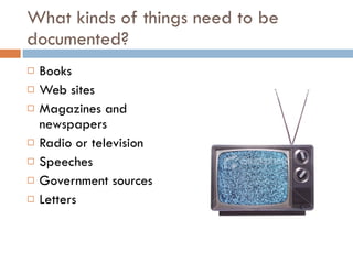 What kinds of things need to be documented? Books Web sites Magazines and newspapers Radio or television Speeches Government sources Letters 