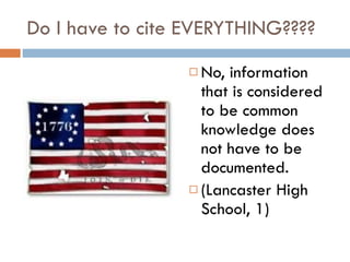 Do I have to cite EVERYTHING???? No, information that is considered to be common knowledge does not have to be documented. (Lancaster High School, 1) 