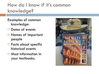 How do I know if it’s common knowledge? Examples of common knowledge: Dates of events Names of important people Facts about specific historical events Most information in your textbooks. 