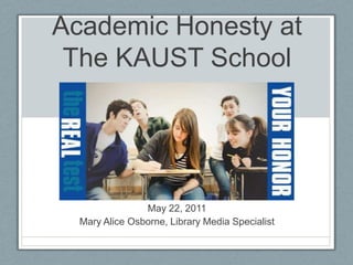 Academic Honesty at The KAUST School May 22, 2011 Mary Alice Osborne, Library Media Specialist 