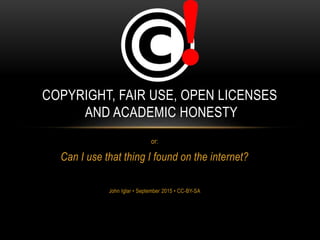 or:
Can I use that thing I found on the internet?
John Iglar • September 2015 • CC-BY-SA
COPYRIGHT, FAIR USE, OPEN LICENSES
AND ACADEMIC HONESTY
 