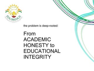 the problem is deep-rooted: 
From 
ACADEMIC 
HONESTY to 
EDUCATIONAL 
INTEGRITY 
 
