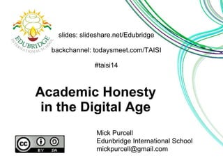 slides: slideshare.net/Edubridge 
backchannel: todaysmeet.com/TAISI 
#taisi14 
Academic Honesty 
in the Digital Age 
Mick Purcell 
Edunbridge International School 
mickpurcell@gmail.com 
 