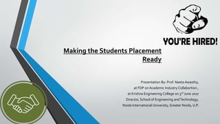 Making the Students Placement
Ready
Presentation By: Prof. Neeta Awasthy,
at FDP on Academic Industry Collabortion ,
at Krishna Engineering College on 3rd June 2017
Director, School of Engineering and Technology,
Noida International University, Greater Noida, U.P.
 