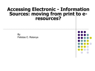 Accessing Electronic - Information
 Sources: moving from print to e-
           resources?


    By
    Felistas C. Ratanya
 