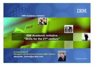 NE IOT GTM Project
         IBM Academic Initiative




             IBM Academic Initiative
           “Skills for the 21st century”



Александр Данько
Менеджер университетских программ IBM в Украине
alexander_danko@ua.ibm.com
                                                  © 2009 IBM Corporation
 