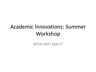 Academic Innovations: Summer
          Workshop
        What did I learn?
 