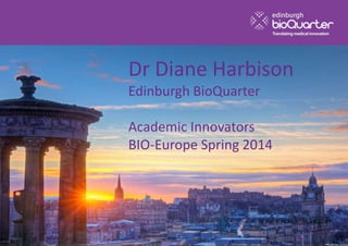 Dr Diane Harbison
Edinburgh BioQuarter
Academic Innovators
BIO-Europe Spring 2014
 