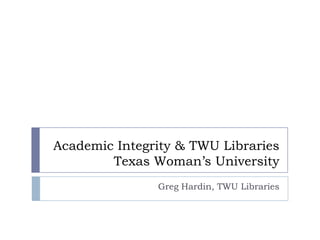 Academic Integrity & TWU Libraries  Texas Woman’s University  Greg Hardin, TWU Libraries  