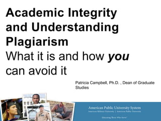 Academic Integrity
and Understanding
Plagiarism
What it is and how you
can avoid it
            Patricia Campbell, Ph.D. , Dean of Graduate
            Studies
 