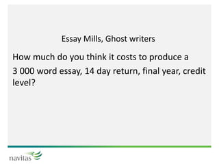 Essay Mills, Ghost writers
How much do you think it costs to produce a
3 000 word essay, 14 day return, final year, credit
level?
 