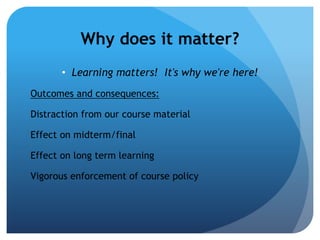 Why does it matter?
       • Learning matters! It's why we're here!
Outcomes and consequences:

Distraction from our course material

Effect on midterm/final

Effect on long term learning

Vigorous enforcement of course policy
 