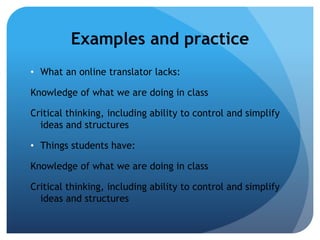 Examples and practice
• What an online translator lacks:

Knowledge of what we are doing in class

Critical thinking, including ability to control and simplify
  ideas and structures

• Things students have:

Knowledge of what we are doing in class

Critical thinking, including ability to control and simplify
  ideas and structures
 