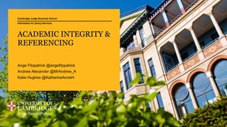 Cambridge Judge Business School
ACADEMIC INTEGRITY &
REFERENCING
Ange Fitzpatrick @angefitzpatrick
Andrew Alexander @MrAndrew_A
Katie Hughes @KatherineAnneH
Information & Library Services
 