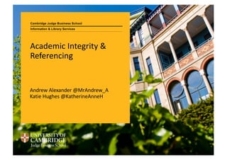 Cambridge Judge Business School
Academic Integrity &
Referencing
Andrew Alexander @MrAndrew_A
Katie Hughes @KatherineAnneH
Information & Library Services
 