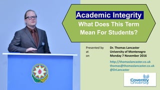 Academic Integrity
What Does This Term
Mean For Students?
Presented by Dr. Thomas Lancaster
at University of Montenegro
on Monday 7 November 2016
http://thomaslancaster.co.uk
thomas@thomaslancaster.co.uk
@DrLancaster
 