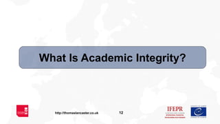12http://thomaslancaster.co.uk
What Is Academic Integrity?
 