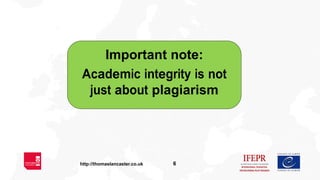 6http://thomaslancaster.co.uk
Important note:
Academic integrity is not
just about plagiarism
 